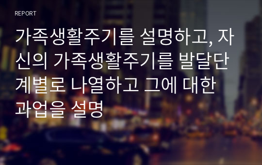 가족생활주기를 설명하고, 자신의 가족생활주기를 발달단계별로 나열하고 그에 대한 과업을 설명