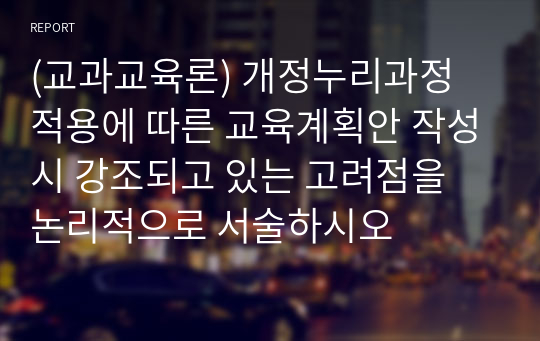 (교과교육론) 개정누리과정 적용에 따른 교육계획안 작성시 강조되고 있는 고려점을 논리적으로 서술하시오