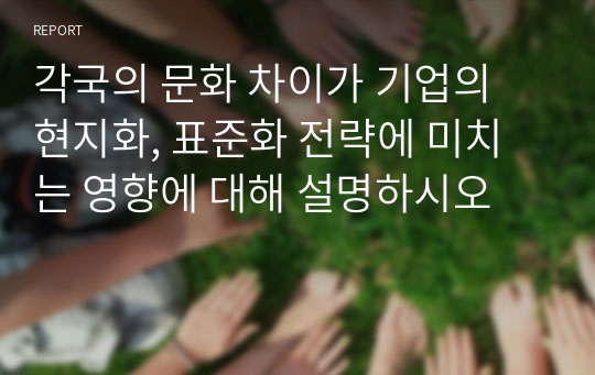 각국의 문화 차이가 기업의 현지화, 표준화 전략에 미치는 영향에 대해 설명하시오