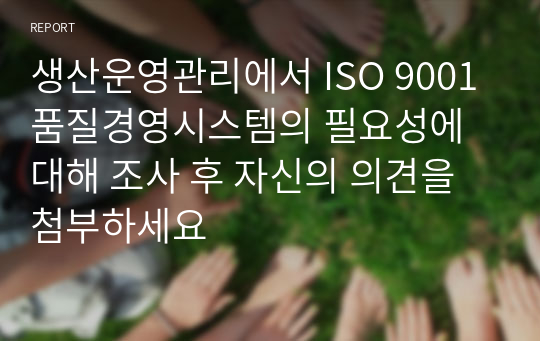 생산운영관리에서 ISO 9001품질경영시스템의 필요성에 대해 조사 후 자신의 의견을 첨부하세요