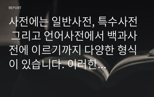 사전에는 일반사전, 특수사전 그리고 언어사전에서 백과사전에 이르기까지 다양한 형식이 있습니다. 이러한 각종사전에서