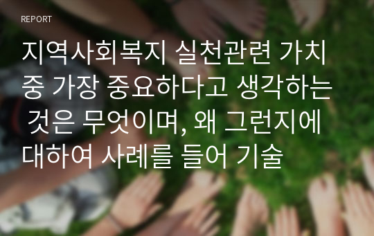 지역사회복지 실천관련 가치 중 가장 중요하다고 생각하는 것은 무엇이며, 왜 그런지에 대하여 사례를 들어 기술