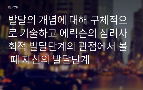 발달의 개념에 대해 구체적으로 기술하고 에릭슨의 심리사회적 발달단계의 관점에서 볼 때 자신의 발달단계