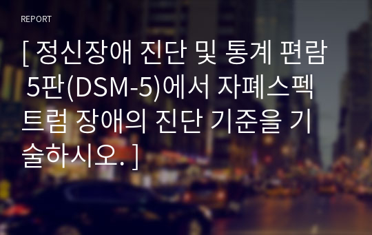 [ 정신장애 진단 및 통계 편람 5판(DSM-5)에서 자폐스펙트럼 장애의 진단 기준을 기술하시오. ]