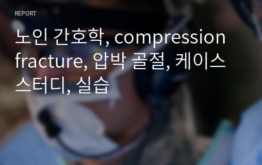 [간호과정] 압박 골절(compression fracture) [신체적 손상과 관련된 급성통증, 불안] [케이스, 실습, 임상실습, CASE STUDY, 케이스 스터디, case, 척추압박골절, 골절, 압박골절] [압박골절 케이스 스터디,압박골절 간호과정, 압박골절 케이스, 압박골절 Case study, 압박골절 case]