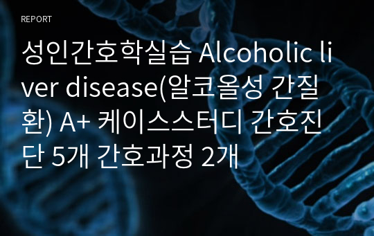 성인간호학실습 Alcoholic liver disease(알코올성 간질환) A+ 케이스스터디 간호진단 5개 간호과정 2개