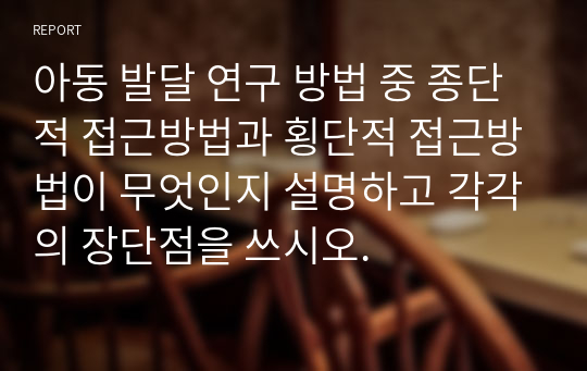 아동 발달 연구 방법 중 종단적 접근방법과 횡단적 접근방법이 무엇인지 설명하고 각각의 장단점을 쓰시오.