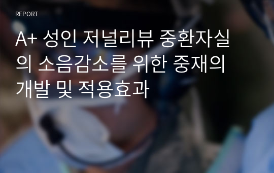 A+ 성인 저널리뷰 중환자실의 소음감소를 위한 중재의 개발 및 적용효과