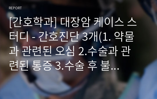 [간호학과] 대장암 케이스 스터디 - 간호진단 3개(1. 약물과 관련된 오심 2.수술과 관련된 통증 3.수술 후 불안과 낯선 환경과 관련된 불면증)