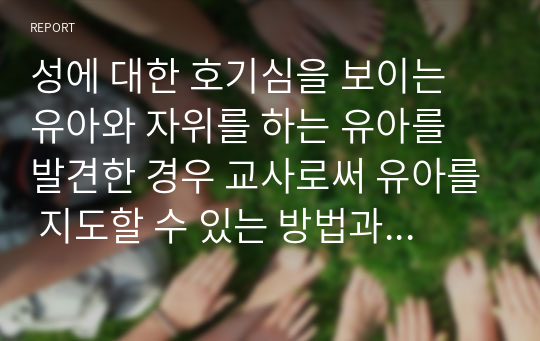 성에 대한 호기심을 보이는 유아와 자위를 하는 유아를 발견한 경우 교사로써 유아를 지도할 수 있는 방법과 이러한 상황에서 부모와 효과적으로 상담할 수 있는 방법