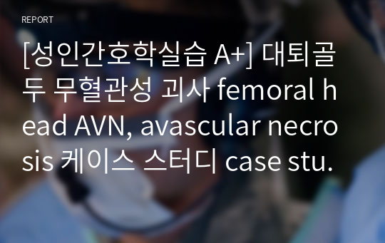 [성인간호학실습 A+] 대퇴골두 무혈관성 괴사 femoral head AVN, avascular necrosis 케이스 스터디 case study, THR