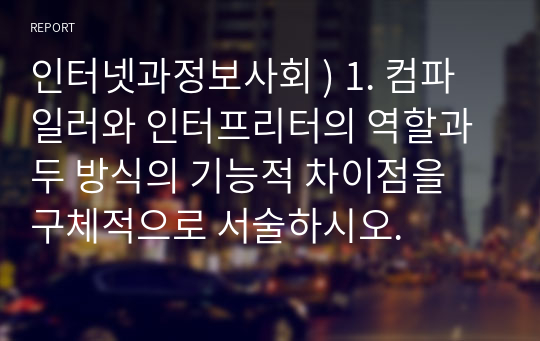 인터넷과정보사회 ) 1. 컴파일러와 인터프리터의 역할과 두 방식의 기능적 차이점을 구체적으로 서술하시오.