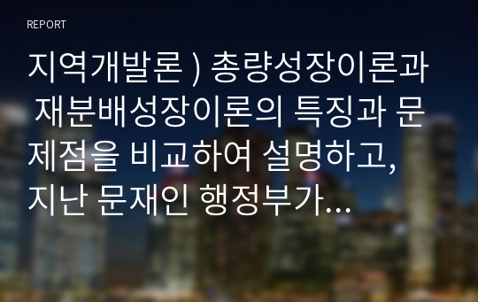 지역개발론 ) 총량성장이론과 재분배성장이론의 특징과 문제점을 비교하여 설명하고, 지난 문재인 행정부가 추진한 소득주도성장이론을 자유로이 논의해 보시오