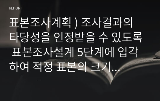 표본조사계획 ) 조사결과의 타당성을 인정받을 수 있도록 표본조사설계 5단계에 입각하여 적정 표본의 크기 등을 포함한 표본조사계획을 간략하게 작성