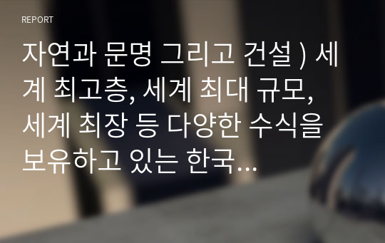 자연과 문명 그리고 건설 ) 세계 최고층, 세계 최대 규모, 세계 최장 등 다양한 수식을 보유하고 있는 한국 건설이 4차 산업혁명 시대에서 새롭게 보유한 기술과 사례를 조사하시오.