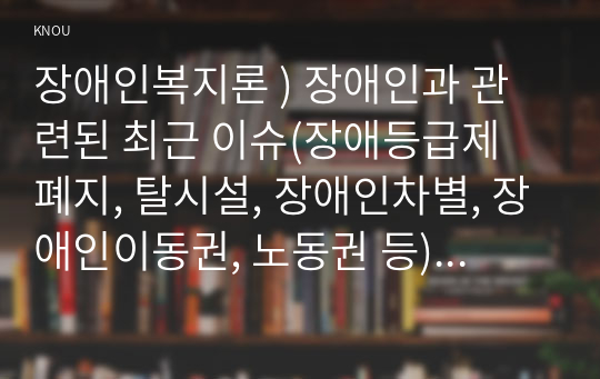 장애인복지론 ) 장애인과 관련된 최근 이슈(장애등급제 폐지, 탈시설, 장애인차별, 장애인이동권, 노동권 등) 하나를 선택하여, 권리 관점에서 현황 및 문제점 등을 작성하고 향후 과제에 대한 본인의 생각을 서술하시오.