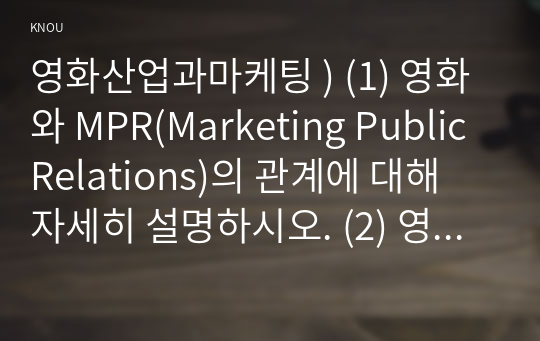 영화산업과마케팅 ) (1) 영화와 MPR(Marketing Public Relations)의 관계에 대해 자세히 설명하시오. (2) 영화에 미치는 흥행 요인을 3가지 이상 열거하고 각각에 대해 자세히 설명하시오.