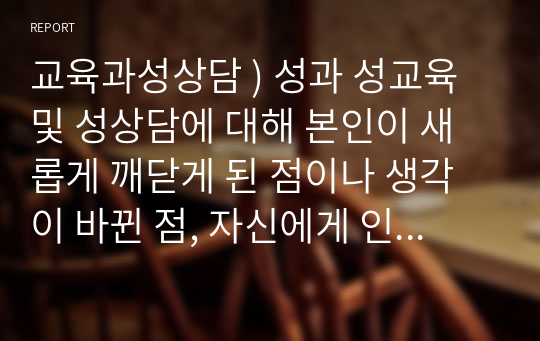 교육과성상담 ) 성과 성교육 및 성상담에 대해 본인이 새롭게 깨닫게 된 점이나 생각이 바뀐 점, 자신에게 인상깊었던 내용을 바탕으로 출석 수업 소감을 작성하시오.