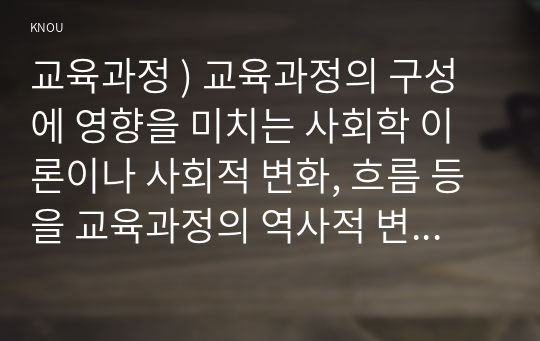 교육과정 ) 교육과정의 구성에 영향을 미치는 사회학 이론이나 사회적 변화, 흐름 등을 교육과정의 역사적 변화와 더불어 간단히 설명하시오.