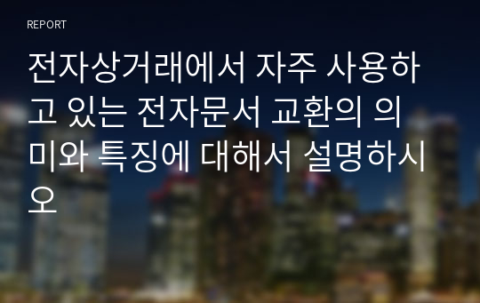 전자상거래에서 자주 사용하고 있는 전자문서 교환의 의미와 특징에 대해서 설명하시오