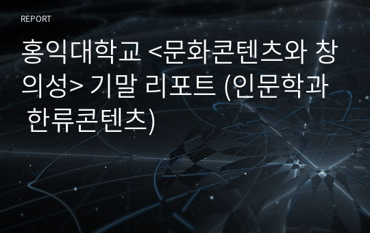 홍익대학교 &lt;문화콘텐츠와 창의성&gt; 기말 리포트 (인문학과 한류콘텐츠)