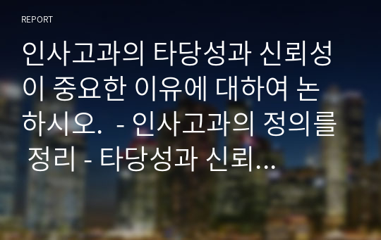 인사고과의 타당성과 신뢰성이 중요한 이유에 대하여 논하시오.  - 인사고과의 정의를 정리 - 타당성과 신뢰성에 대한 용어 정리 - 본인이 생각하는 중요한 이유