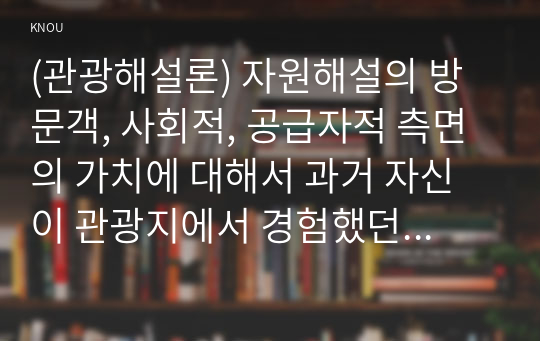 (관광해설론) 자원해설의 방문객, 사회적, 공급자적 측면의 가치에 대해서 과거 자신이 관광지에서 경험했던 것에