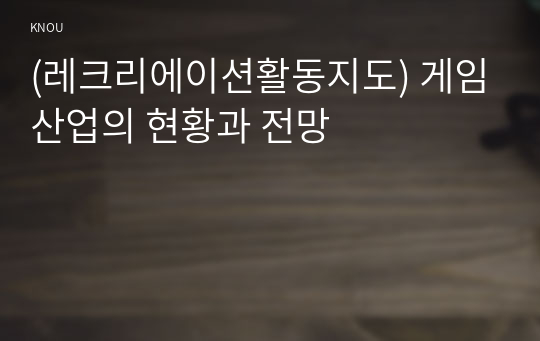 (레크리에이션활동지도) 게임산업의 현황과 전망