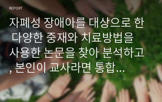 자폐성 장애아를 대상으로 한 다양한 중재와 치료방법을 사용한 논문을 찾아 분석하고, 본인이 교사라면 통합교육 현장에서