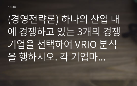 (경영전략론) 하나의 산업 내에 경쟁하고 있는 3개의 경쟁기업을 선택하여 VRIO 분석을 행하시오. 각 기업마다 적어도 5개의 강점에