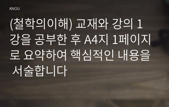 (철학의이해) 교재와 강의 1강을 공부한 후 A4지 1페이지로 요약하여 핵심적인 내용을 서술합니다