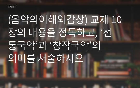 (음악의이해와감상) 교재 10장의 내용을 정독하고, ‘전통국악’과 ‘창작국악’의 의미를 서술하시오