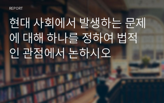 현대 사회에서 발생하는 문제에 대해 하나를 정하여 법적인 관점에서 논하시오