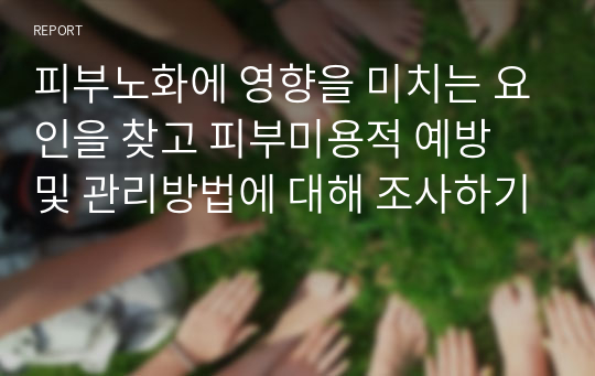 피부노화에 영향을 미치는 요인을 찾고 피부미용적 예방 및 관리방법에 대해 조사하기