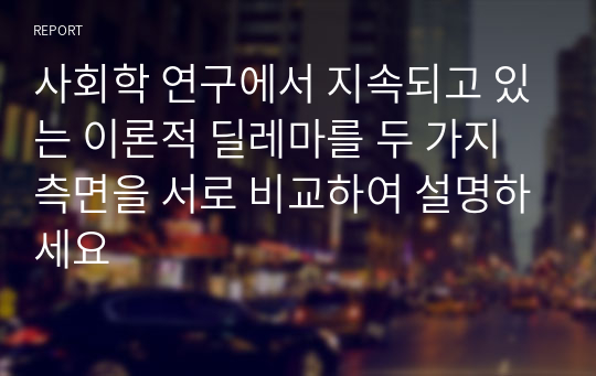 사회학 연구에서 지속되고 있는 이론적 딜레마를 두 가지 측면을 서로 비교하여 설명하세요