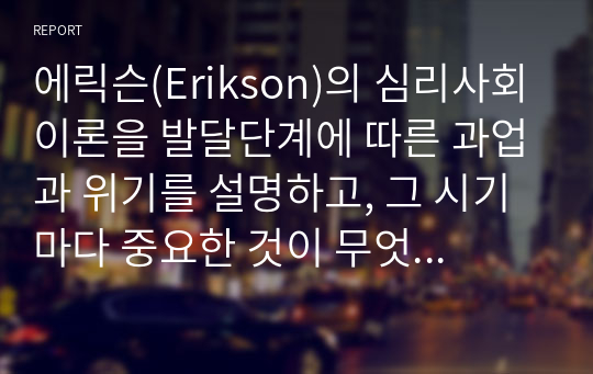 에릭슨(Erikson)의 심리사회이론을 발달단계에 따른 과업과 위기를 설명하고, 그 시기마다 중요한 것이 무엇이라고