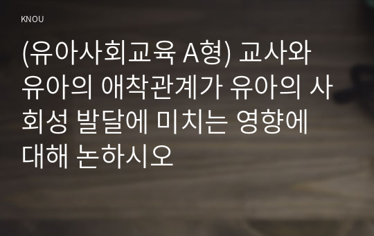 (유아사회교육 A형) 교사와 유아의 애착관계가 유아의 사회성 발달에 미치는 영향에 대해 논하시오