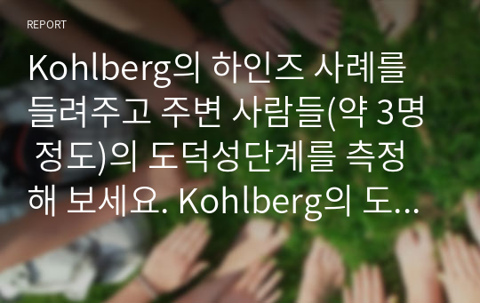 Kohlberg의 하인즈 사례를 들려주고 주변 사람들(약 3명 정도)의 도덕성단계를 측정해 보세요. Kohlberg의 도덕성 발달이론을