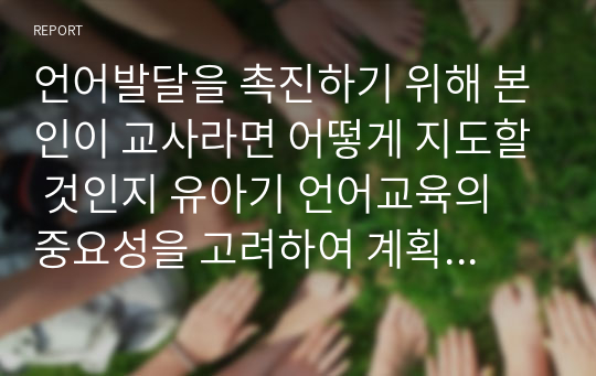 언어발달을 촉진하기 위해 본인이 교사라면 어떻게 지도할 것인지 유아기 언어교육의 중요성을 고려하여 계획을 세워 보세요