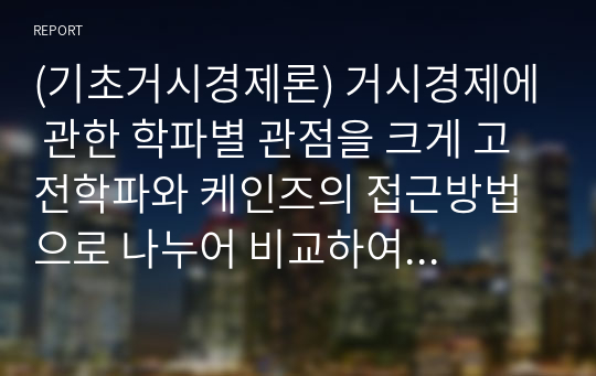 (기초거시경제론) 거시경제에 관한 학파별 관점을 크게 고전학파와 케인즈의 접근방법으로 나누어 비교하여 설명하고