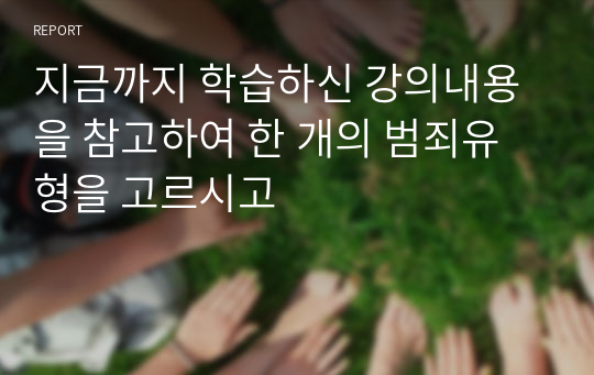 지금까지 학습하신 강의내용을 참고하여 한 개의 범죄유형을 고르시고