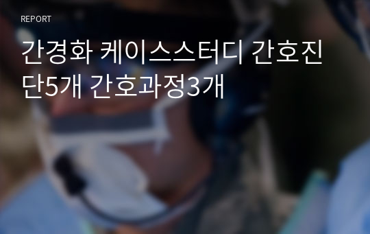 간경화 케이스스터디 간호진단5개 간호과정3개