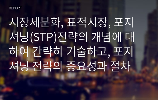 시장세분화, 표적시장, 포지셔닝(STP)전략의 개념에 대하여 간략히 기술하고, 포지셔닝 전략의 중요성과 절차