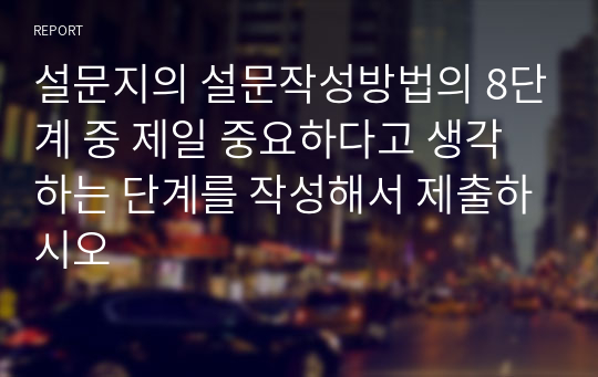 설문지의 설문작성방법의 8단계 중 제일 중요하다고 생각하는 단계를 작성해서 제출하시오