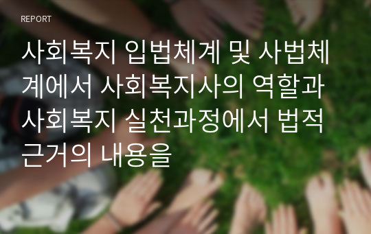 사회복지 입법체계 및 사법체계에서 사회복지사의 역할과 사회복지 실천과정에서 법적근거의 내용을