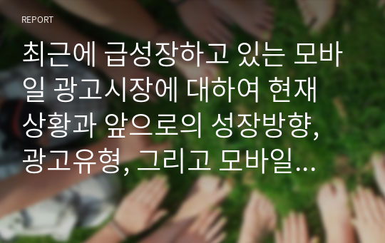 최근에 급성장하고 있는 모바일 광고시장에 대하여 현재 상황과 앞으로의 성장방향, 광고유형, 그리고 모바일 광고의 이점과