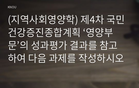 (지역사회영양학) 제4차 국민건강증진종합계획 ‘영양부문’의 성과평가 결과를 참고하여 다음 과제를 작성하시오