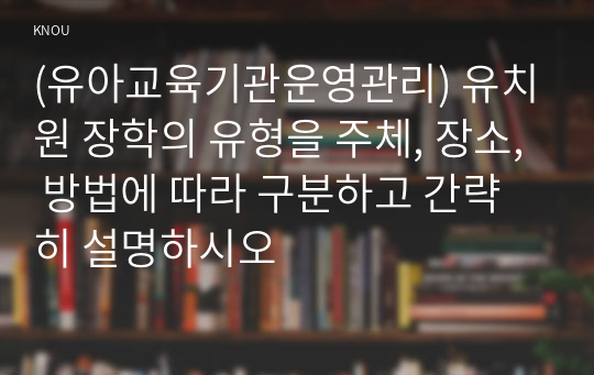 (유아교육기관운영관리) 유치원 장학의 유형을 주체, 장소, 방법에 따라 구분하고 간략히 설명하시오