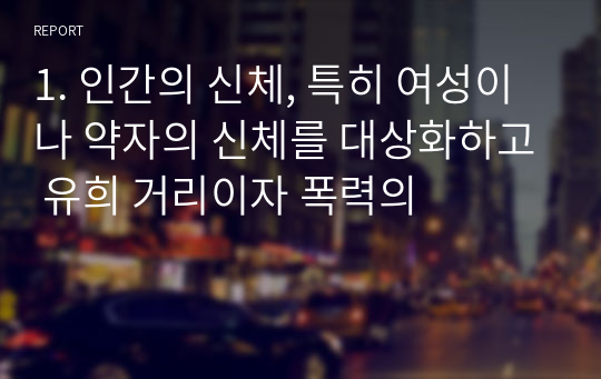 1. 인간의 신체, 특히 여성이나 약자의 신체를 대상화하고 유희 거리이자 폭력의