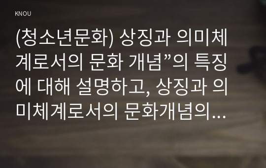 (청소년문화) 상징과 의미체계로서의 문화 개념”의 특징에 대해 설명하고, 상징과 의미체계로서의 문화개념의 대표적인 사례를